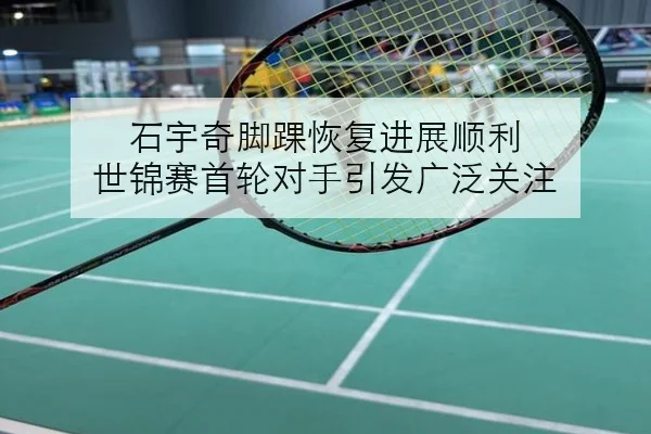 石宇奇脚踝恢复进展顺利 世锦赛首轮对手引发广泛关注